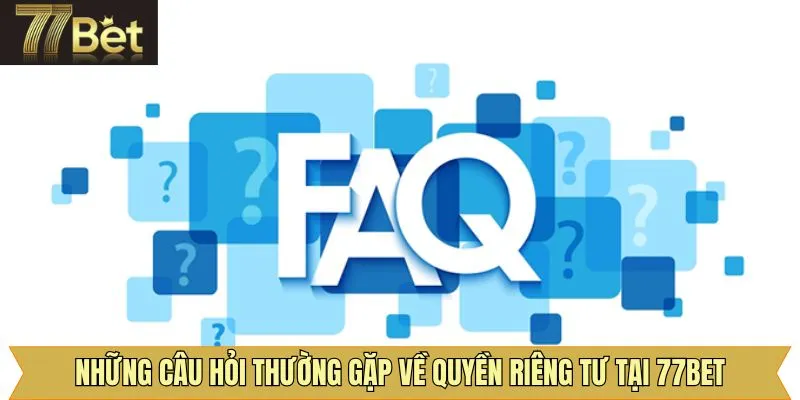 Những câu hỏi thường gặp về quyền riêng tư 77Bet