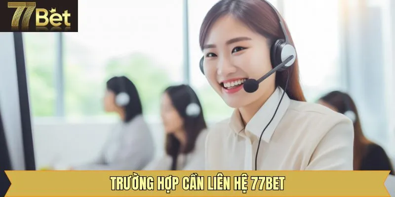 Một số tình huống nên liên hệ 77Bet