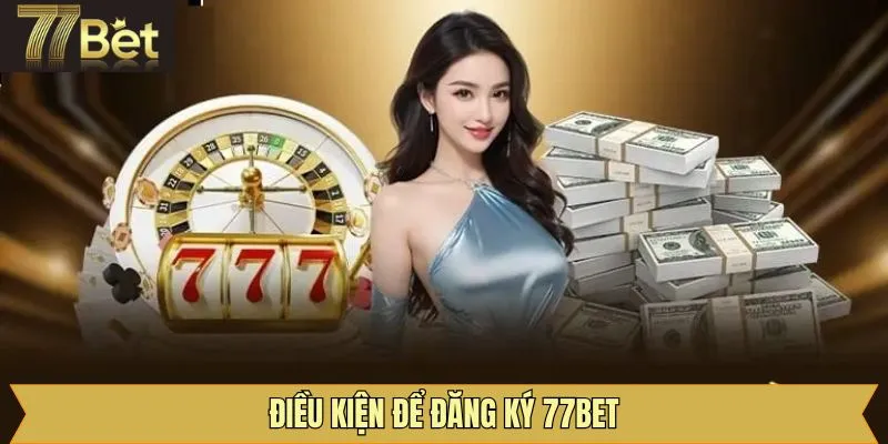 Các điều kiện khi thực hiện đăng ký tài khoản 77Bet