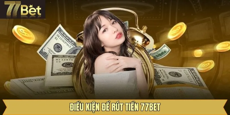 Một số điều kiện cần nắm khi thực hiện rút tiền tại 77Bet