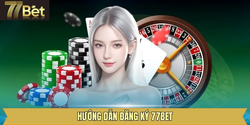 Hướng dẫn các bước thực hiện đăng ký 77Bet dễ dàng nhất