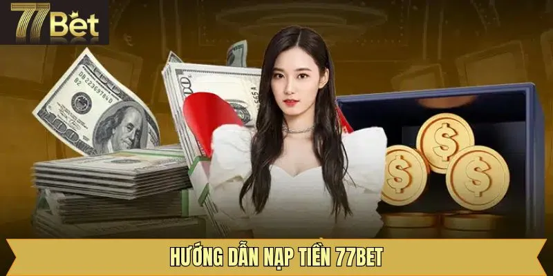 Hướng dẫn các bước thực hiện nạp tiền 77Bet hiệu quả