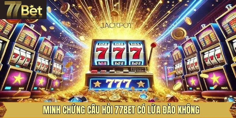 Chứng minh 77Bet lừa đảo là sai sự thật