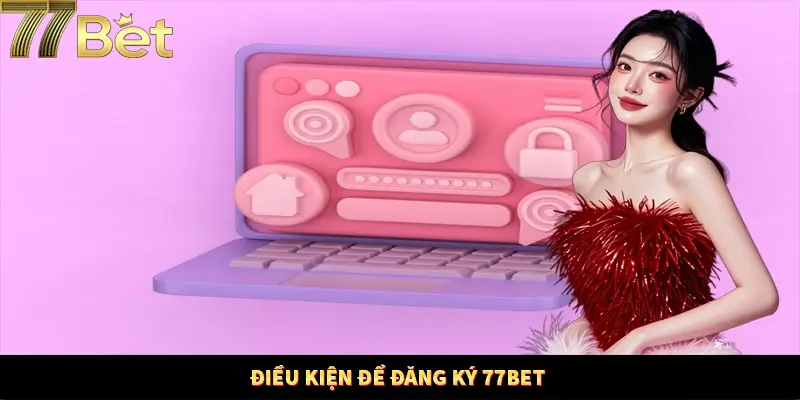 Các điều kiện khi thực hiện đăng ký tài khoản 77Bet Các điều kiện khi thực hiện đăng ký tài khoản 77Bet