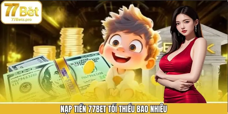 Nạp tiền 77BET tối thiểu bao nhiêu
